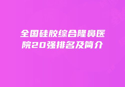 全国硅胶综合隆鼻医院20强排名及简介