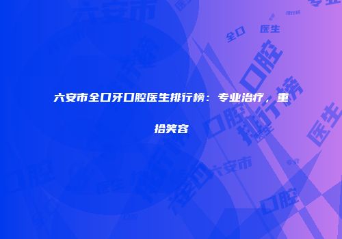 六安市全口牙口腔医生排行榜：专业治疗，重拾笑容