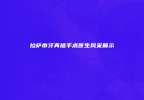 拉萨市牙再植手术医生风采展示