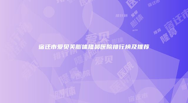宿迁市爱贝芙膨体隆鼻医院排行榜及推荐