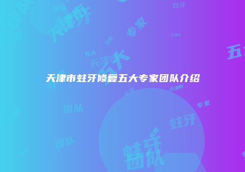 天津市蛀牙修复五大专家团队介绍