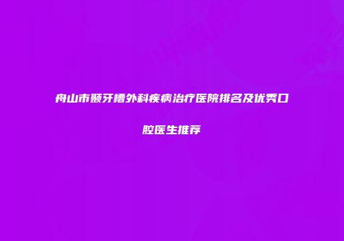 舟山市颞牙槽外科疾病治疗医院排名及优秀口腔医生推荐