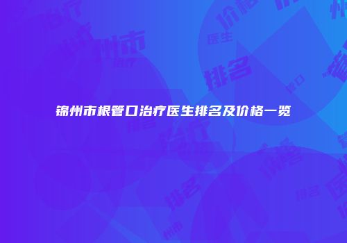 锦州市根管口治疗医生排名及价格一览