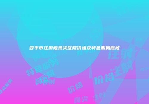 四平市注射隆鼻尖医院价格及特色服务概览