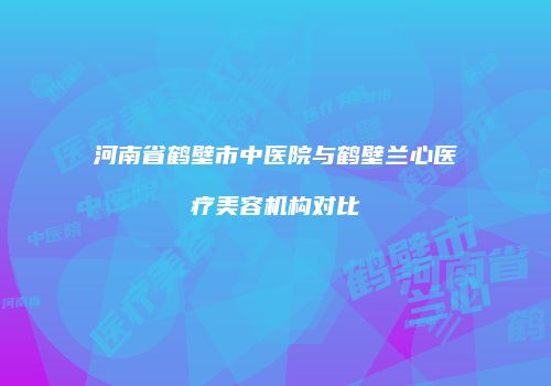 河南省鹤壁市中医院与鹤壁兰心医疗美容机构对比