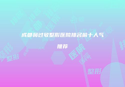 成都鼻过敏整形医院排名前十人气推荐