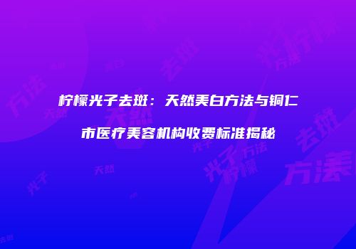 柠檬光子去斑：天然美白方法与铜仁市医疗美容机构收费标准揭秘