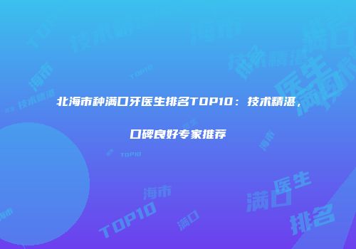 北海市种满口牙医生排名TOP10：技术精湛，口碑良好专家推荐