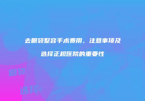 去眼袋整容手术费用、注意事项及选择正规医院的重要性