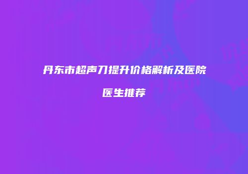丹东市超声刀提升价格解析及医院医生推荐