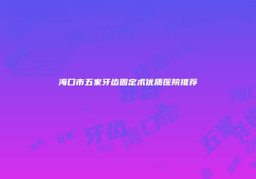 海口市五家牙齿固定术优质医院推荐