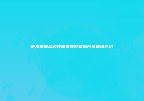 丽水市玻尿酸注射美容医院排名及详细介绍