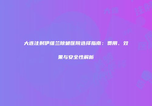 大连注射伊维兰除皱医院选择指南：费用、效果与安全性解析