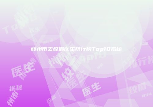 赣州市去纹眉医生排行榜Top10揭秘