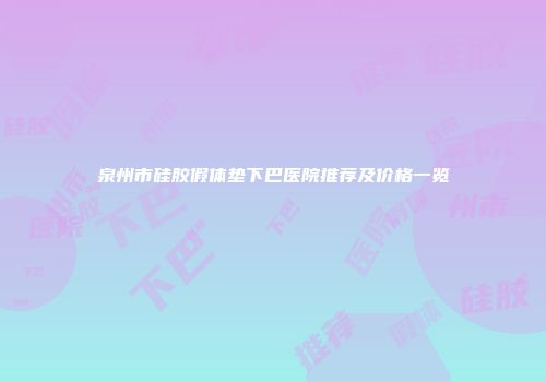 泉州市硅胶假体垫下巴医院推荐及价格一览