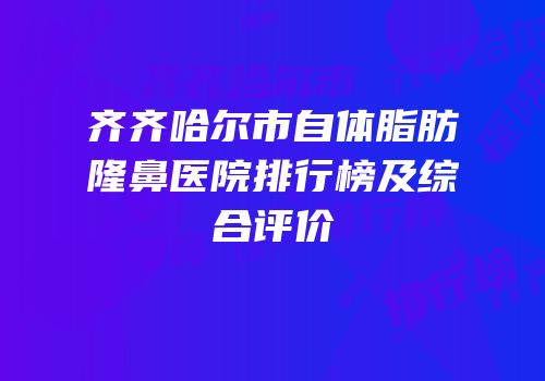 齐齐哈尔市自体脂肪隆鼻医院排行榜及综合评价