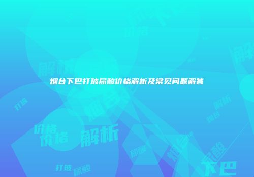 烟台下巴打玻尿酸价格解析及常见问题解答
