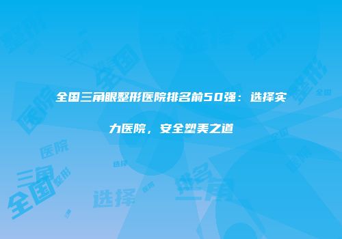 全国三角眼整形医院排名前50强：选择实力医院，安全塑美之道