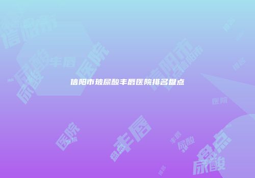 信阳市玻尿酸丰唇医院排名盘点
