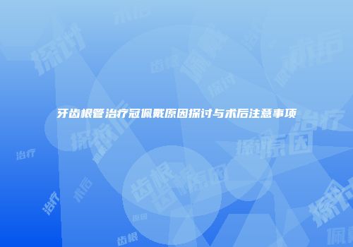 牙齿根管治疗冠佩戴原因探讨与术后注意事项