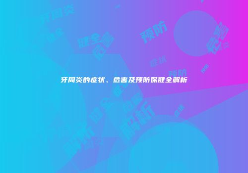 牙周炎的症状、危害及预防保健全解析