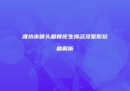 潍坊市额头磨骨医生排名及整形价格解析