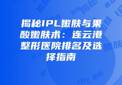 揭秘IPL嫩肤与果酸嫩肤术：连云港整形医院排名及选择指南