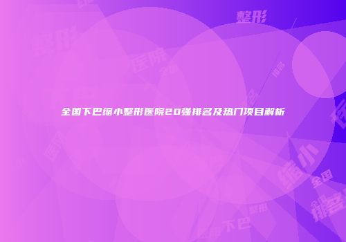 全国下巴缩小整形医院20强排名及热门项目解析