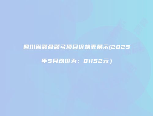 四川省颧骨颧弓项目价格表展示(2025年5月均价为：81152元）