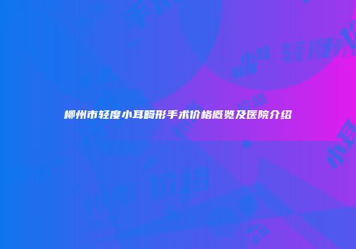柳州市轻度小耳畸形手术价格概览及医院介绍
