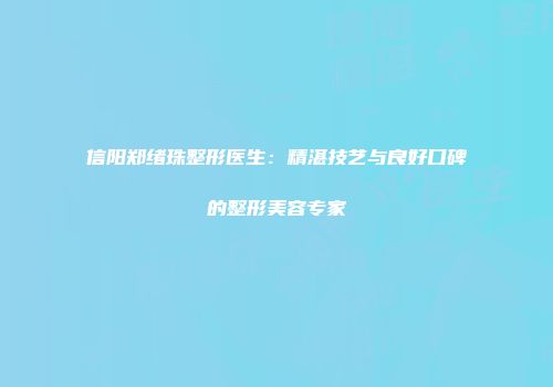 信阳郑绪珠整形医生：精湛技艺与良好口碑的整形美容专家