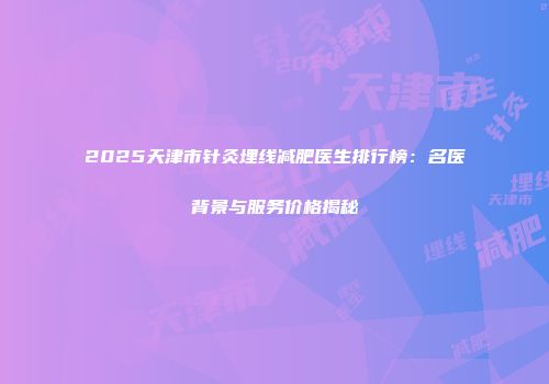 2025天津市针灸埋线减肥医生排行榜：名医背景与服务价格揭秘