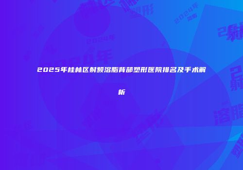 2025年桂林区射频溶脂背部塑形医院排名及手术解析