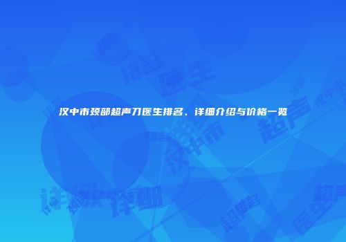 汉中市颈部超声刀医生排名、详细介绍与价格一览