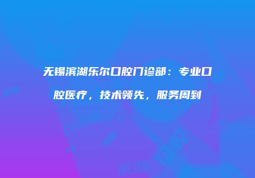 无锡滨湖乐尔口腔门诊部：专业口腔医疗，技术领先，服务周到