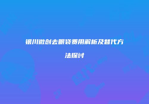 银川微创去眼袋费用解析及替代方法探讨
