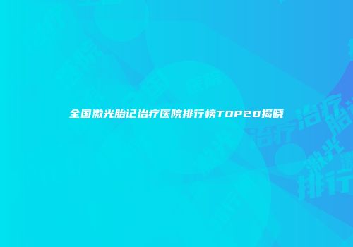 全国激光胎记治疗医院排行榜TOP20揭晓