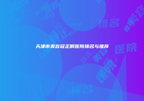 天津市美容冠正畸医院排名与推荐