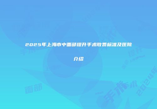 2025年上海市中面部提升手术收费标准及医院介绍
