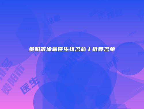 贵阳市涂氟医生排名前十推荐名单
