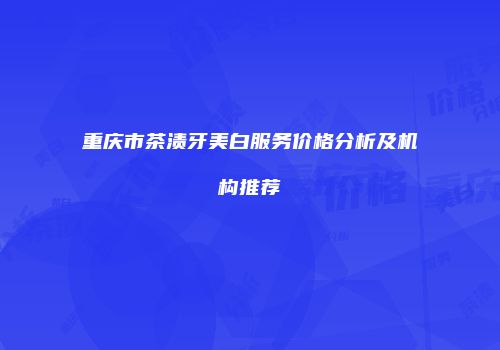 重庆市茶渍牙美白服务价格分析及机构推荐