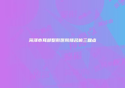 菏泽市耳部整形医院排名前三盘点