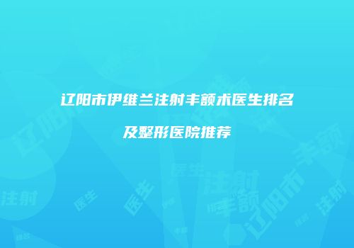 辽阳市伊维兰注射丰额术医生排名及整形医院推荐