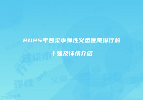 2025年吕梁市弹性义齿医院排行前十强及详情介绍