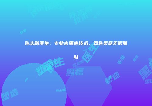 陈志鹏医生：专业去黑痣技术，塑造美丽无瑕肌肤