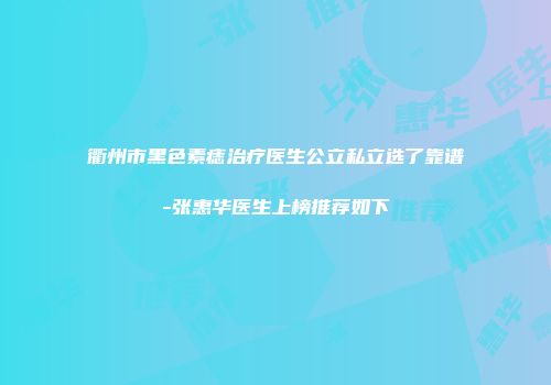 衢州市黑色素痣治疗医生公立私立选了靠谱-张惠华医生上榜推荐如下