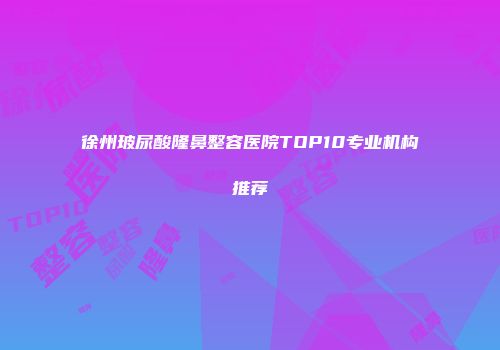 徐州玻尿酸隆鼻整容医院TOP10专业机构推荐
