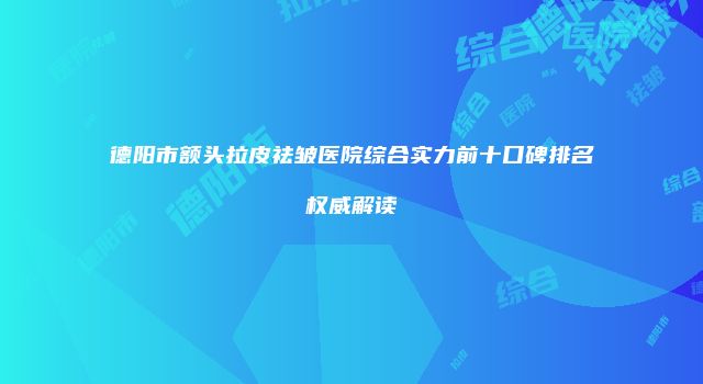 德阳市额头拉皮祛皱医院综合实力前十口碑排名权威解读