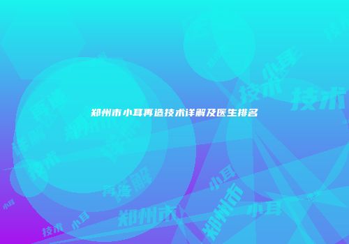 郑州市小耳再造技术详解及医生排名