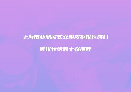 上海市亚洲欧式双眼皮整形医院口碑排行榜前十强推荐
